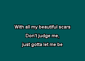 With all my beautiful scars

Don'tjudge me,

just gotta let me be