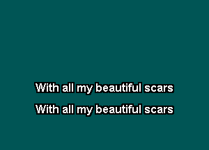 With all my beautiful scars

With all my beautiful scars