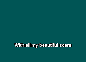 With all my beautiful scars