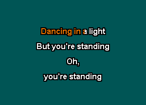 Dancing in a light

But you're standing

Oh,

you're standing