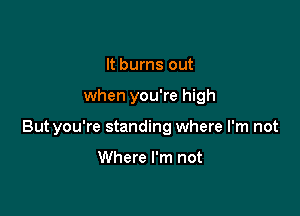 It burns out

when you're high

Butyou're standing where I'm not

Where I'm not