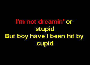 I'm not dreamin' or
stupid

But boy have I been hit by
cupid