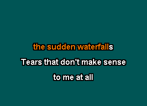 the sudden waterfalls

Tears that don't make sense

to me at all