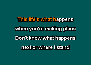 This life's what happens

when you're making plans

Don't know what happens

next or where I stand