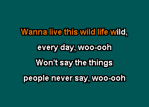 Wanna live this wild life wild,
every day, woo-ooh

Won't say the things

people never say, woo-ooh