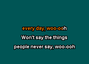 every day, woo-ooh

Won't say the things

people never say, woo-ooh
