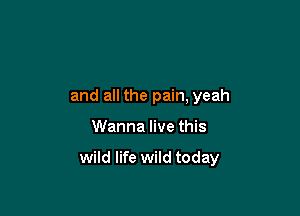 and all the pain, yeah

Wanna live this

wild life wild today