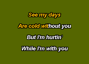 See my days

Are cold without you

But I'm hurtin'

While I'm with you