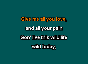 Give me all you love,

and all your pain
Gon' live this wild life

wild today,