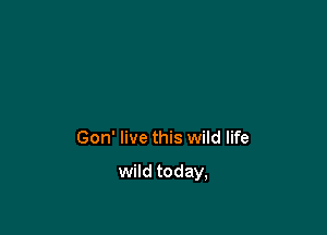 Gon' live this wild life

wild today,