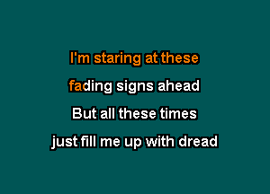 I'm staring at these
fading signs ahead

But all these times

just fill me up with dread