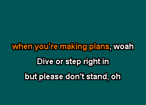 when you're making plans, woah

Dive or step right in

but please don't stand, oh