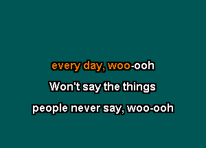 every day, woo-ooh

Won't say the things

people never say, woo-ooh