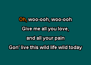 Oh, woo-ooh, woo-ooh
Give me all you love,

and all your pain

Gon' live this wild life wild today