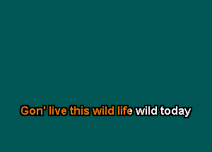 Gon' live this wild life wild today