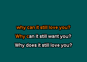 why can it still love you?

Why can it still want you?

Why does it still love you?