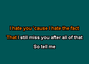 I hate you 'cause I hate the fact

That I still miss you after all of that

So tell me