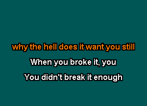 why the hell does it want you still

When you broke it, you

You didn't break it enough