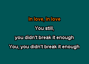 In love, in love
You still,

you didn't break it enough

You, you didn't break it enough