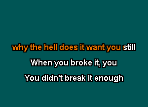 why the hell does it want you still

When you broke it, you

You didn't break it enough