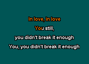 In love, in love
You still,

you didn't break it enough

You, you didn't break it enough
