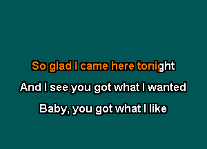 So glad I came here tonight

And I see you got what I wanted

Baby, you got what I like