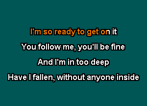 I'm so ready to get on it
You follow me, you'll be fine

And I'm in too deep

Have I fallen, without anyone inside