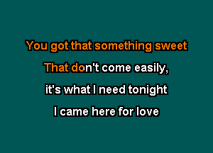 You got that something sweet

That don't come easily,

it's what I need tonight

lcame here for love