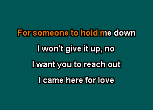 For someone to hold me down

lwon't give it up, no

I want you to reach out

lcame here for love