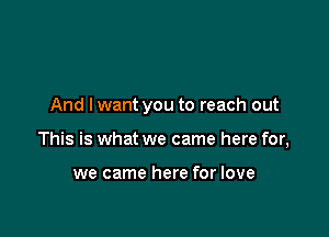 And lwant you to reach out

This is what we came here for,

we came here for love