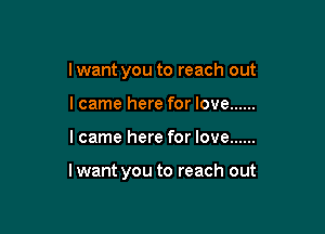 I want you to reach out
I came here for love ......

I came here for love ......

I want you to reach out