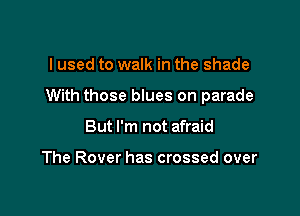 I used to walk in the shade

With those blues on parade

But I'm not afraid

The Rover has crossed over