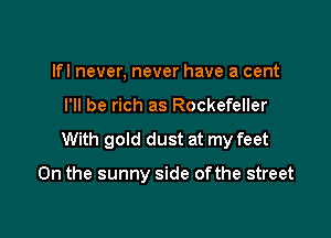 lfl never, never have a cent

I'll be rich as Rockefeller

With gold dust at my feet

0n the sunny side ofthe street