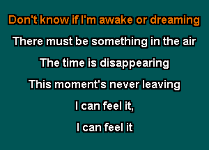 Don't know if I'm awake or dreaming
There must be something in the air
The time is disappearing
This moment's never leaving
I can feel it,

I can feel it