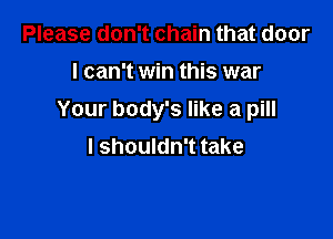 Please don't chain that door

I can't win this war

Your body's like a pill

I shouldn't take