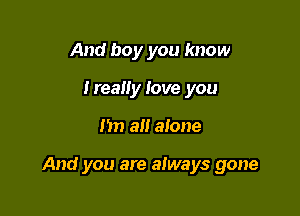 And boy you know
treally love you

Im 3!! alone

And you are always gone