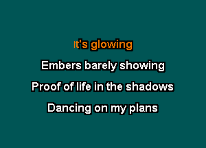 It's glowing
Embers barely showing

Proof of life in the shadows

Dancing on my plans