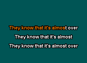 They know that it's almost over

They know that it's almost

They know that it's almost over