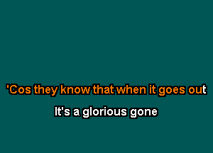 'Cos they know that when it goes out

It's a glorious gone