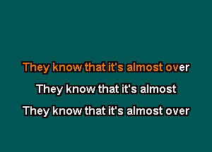 They know that it's almost over

They know that it's almost

They know that it's almost over