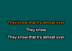 They know that it's almost over

They know

They know that it's almost over