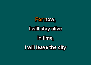 For now,
I will stay alive

In time.

lwill leave the city