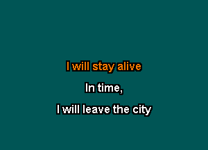 I will stay alive

In time.

lwill leave the city