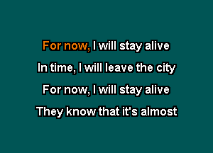 For now, I will stay alive

In time, I will leave the city

For now, I will stay alive

They know that it's almost