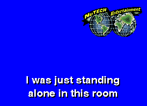 l was just standing
alone in this room