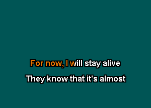 For now, I will stay alive

They know that it's almost