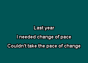 Last year

I needed change of pace

Couldn't take the pace of change