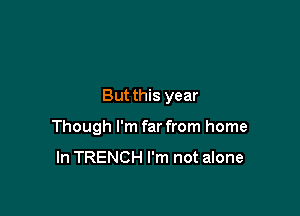 But this year

Though I'm far from home
In TRENCH I'm not alone