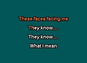 These faces facing me

They know .....
They know .....

Whatl mean