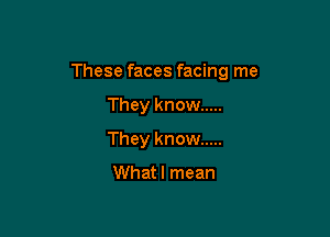 These faces facing me

They know .....
They know .....

Whatl mean